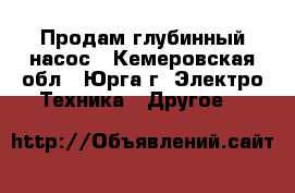 Продам глубинный насос - Кемеровская обл., Юрга г. Электро-Техника » Другое   